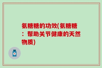氨糖糖的功效(氨糖糖：帮助关节健康的天然物质)