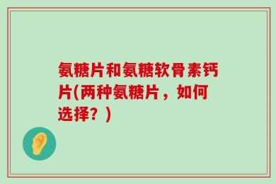 氨糖片和氨糖软骨素钙片(两种氨糖片，如何选择？)