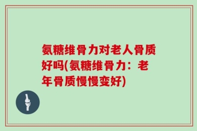 氨糖维骨力对老人骨质好吗(氨糖维骨力：老年骨质慢慢变好)