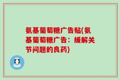 氨基葡萄糖广告贴(氨基葡萄糖广告：缓解关节问题的良药)
