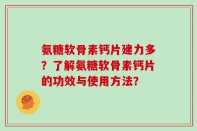 氨糖软骨素钙片建力多？了解氨糖软骨素钙片的功效与使用方法？