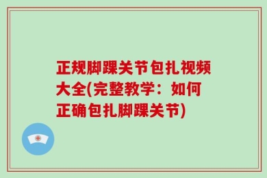 正规脚踝关节包扎视频大全(完整教学：如何正确包扎脚踝关节)