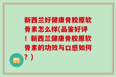 新西兰好健康骨胶原软骨素怎么样(品鉴好评！新西兰健康骨胶原软骨素的功效与口感如何？)