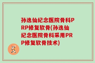 孙逸仙纪念医院骨科PRP修复软骨(孙逸仙纪念医院骨科采用PRP修复软骨技术)