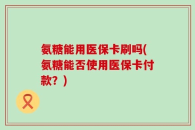 氨糖能用医保卡刷吗(氨糖能否使用医保卡付款？)