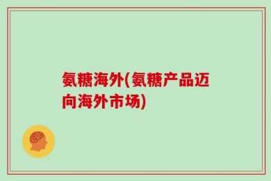 氨糖海外(氨糖产品迈向海外市场)