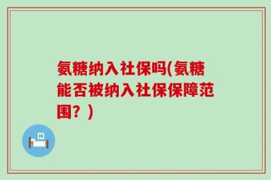 氨糖纳入社保吗(氨糖能否被纳入社保保障范围？)