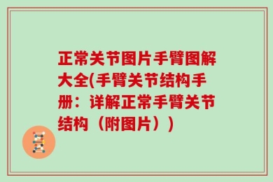 正常关节图片手臂图解大全(手臂关节结构手册：详解正常手臂关节结构（附图片）)