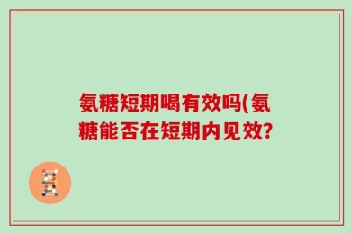 氨糖短期喝有效吗(氨糖能否在短期内见效？