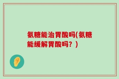 氨糖能治胃酸吗(氨糖能缓解胃酸吗？)