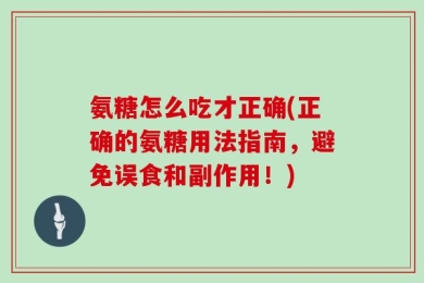 氨糖怎么吃才正确(正确的氨糖用法指南，避免误食和副作用！)