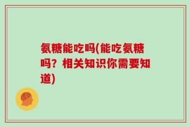 氨糖能吃吗(能吃氨糖吗？相关知识你需要知道)