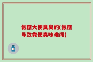 氨糖大便臭臭的(氨糖导致粪便臭味难闻)