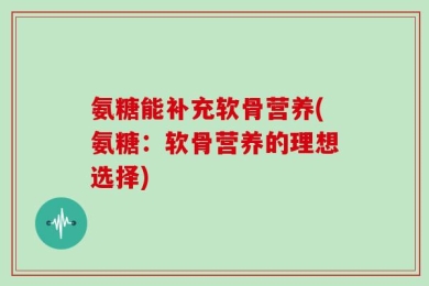 氨糖能补充软骨营养(氨糖：软骨营养的理想选择)