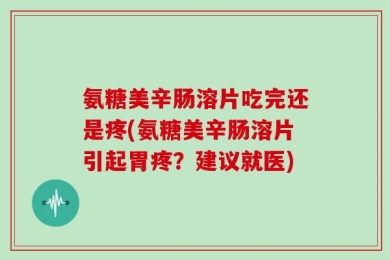 氨糖美辛肠溶片吃完还是疼(氨糖美辛肠溶片引起胃疼？建议就医)