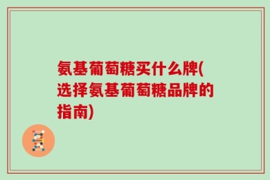 氨基葡萄糖买什么牌(选择氨基葡萄糖品牌的指南)