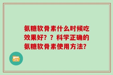 氨糖软骨素什么时候吃效果好？？科学正确的氨糖软骨素使用方法？