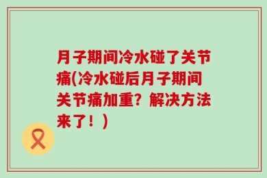 月子期间冷水碰了关节痛(冷水碰后月子期间关节痛加重？解决方法来了！)