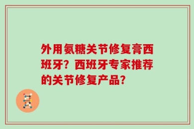 外用氨糖关节修复膏西班牙？西班牙专家推荐的关节修复产品？