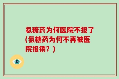氨糖药为何医院不报了(氨糖药为何不再被医院报销？)