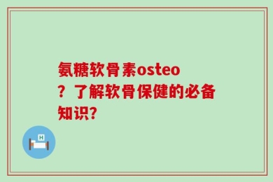 氨糖软骨素osteo？了解软骨保健的必备知识？