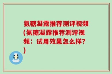 氨糖凝露推荐测评视频(氨糖凝露推荐测评视频：试用效果怎么样？)
