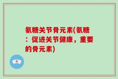 氨糖关节骨元素(氨糖：促进关节健康，重要的骨元素)
