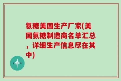 氨糖美国生产厂家(美国氨糖制造商名单汇总，详细生产信息尽在其中)