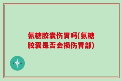 氨糖胶囊伤胃吗(氨糖胶囊是否会损伤胃部)