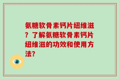 氨糖软骨素钙片纽维滋？了解氨糖软骨素钙片纽维滋的功效和使用方法？