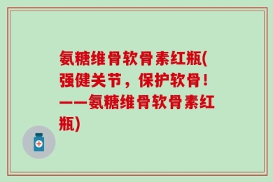 氨糖维骨软骨素红瓶(强健关节，保护软骨！——氨糖维骨软骨素红瓶)