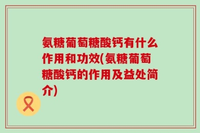 氨糖葡萄糖酸钙有什么作用和功效(氨糖葡萄糖酸钙的作用及益处简介)