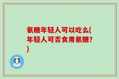 氨糖年轻人可以吃么(年轻人可否食用氨糖？)