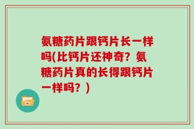 氨糖药片跟钙片长一样吗(比钙片还神奇？氨糖药片真的长得跟钙片一样吗？)