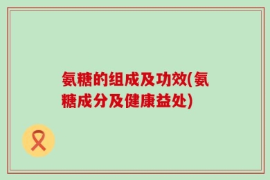 氨糖的组成及功效(氨糖成分及健康益处)