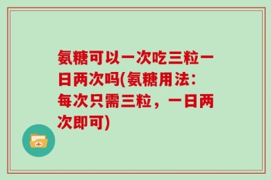 氨糖可以一次吃三粒一日两次吗(氨糖用法：每次只需三粒，一日两次即可)