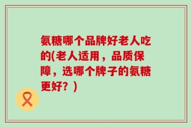 氨糖哪个品牌好老人吃的(老人适用，品质保障，选哪个牌子的氨糖更好？)