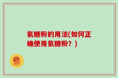 氨糖粉的用法(如何正确使用氨糖粉？)