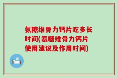 氨糖维骨力钙片吃多长时间(氨糖维骨力钙片使用建议及作用时间)