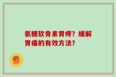 氨糖软骨素胃疼？缓解胃痛的有效方法？