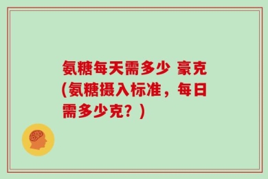 氨糖每天需多少 豪克(氨糖摄入标准，每日需多少克？)