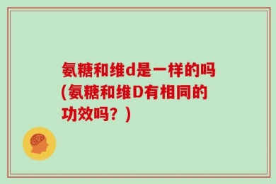 氨糖和维d是一样的吗(氨糖和维D有相同的功效吗？)