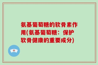 氨基葡萄糖的软骨素作用(氨基葡萄糖：保护软骨健康的重要成分)