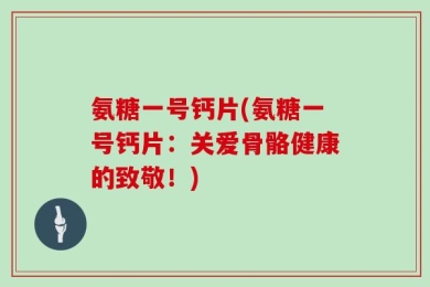氨糖一号钙片(氨糖一号钙片：关爱骨骼健康的致敬！)