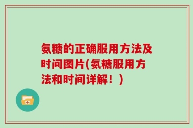 氨糖的正确服用方法及时间图片(氨糖服用方法和时间详解！)