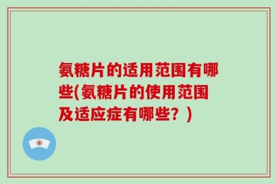 氨糖片的适用范围有哪些(氨糖片的使用范围及适应症有哪些？)