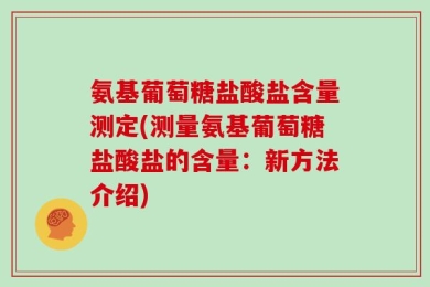 氨基葡萄糖盐酸盐含量测定(测量氨基葡萄糖盐酸盐的含量：新方法介绍)
