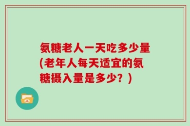 氨糖老人一天吃多少量(老年人每天适宜的氨糖摄入量是多少？)