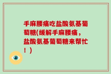 手麻腰痛吃盐酸氨基葡萄糖(缓解手麻腰痛，盐酸氨基葡萄糖来帮忙！)