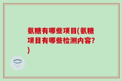氨糖有哪些项目(氨糖项目有哪些检测内容？)